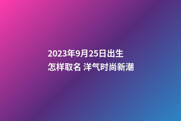 2023年9月25日出生怎样取名 洋气时尚新潮